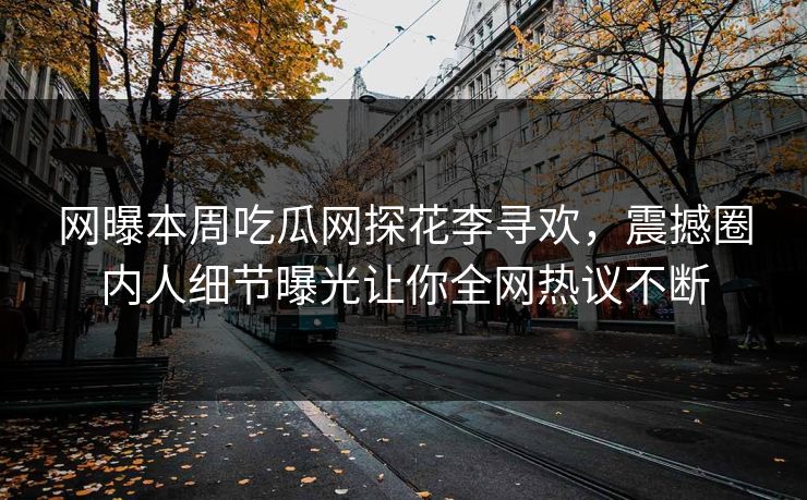 网曝本周吃瓜网探花李寻欢，震撼圈内人细节曝光让你全网热议不断