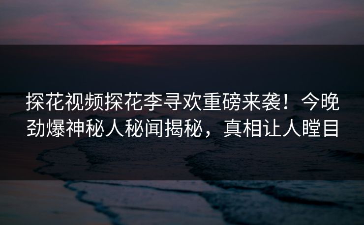 探花视频探花李寻欢重磅来袭！今晚劲爆神秘人秘闻揭秘，真相让人瞠目