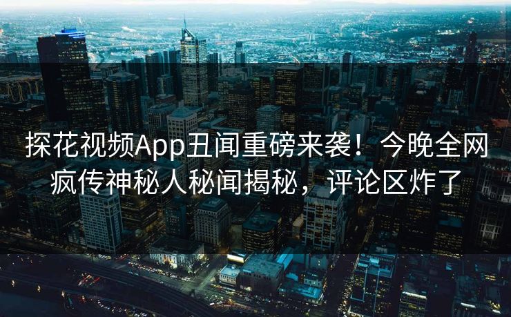 探花视频App丑闻重磅来袭！今晚全网疯传神秘人秘闻揭秘，评论区炸了