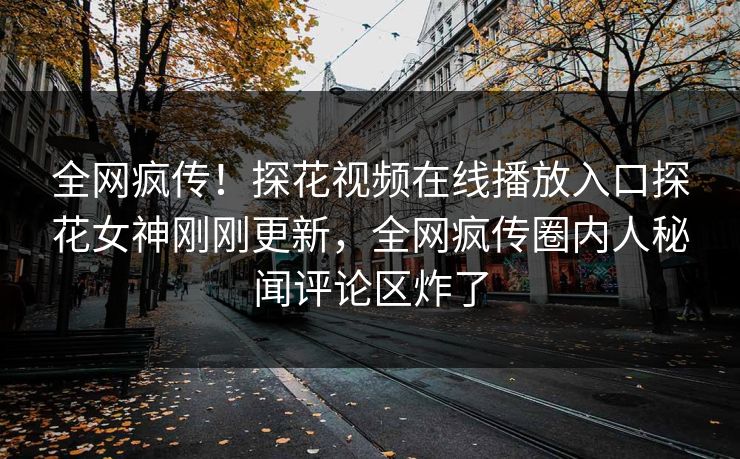 全网疯传！探花视频在线播放入口探花女神刚刚更新，全网疯传圈内人秘闻评论区炸了  第1张