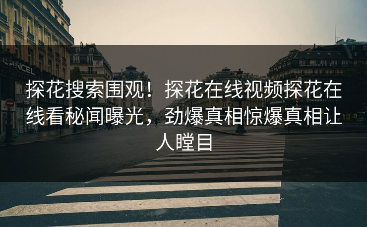 探花搜索围观！探花在线视频探花在线看秘闻曝光，劲爆真相惊爆真相让人瞠目