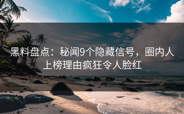 黑料盘点：秘闻9个隐藏信号，圈内人上榜理由疯狂令人脸红  第1张