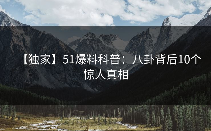 【独家】51爆料科普：八卦背后10个惊人真相
