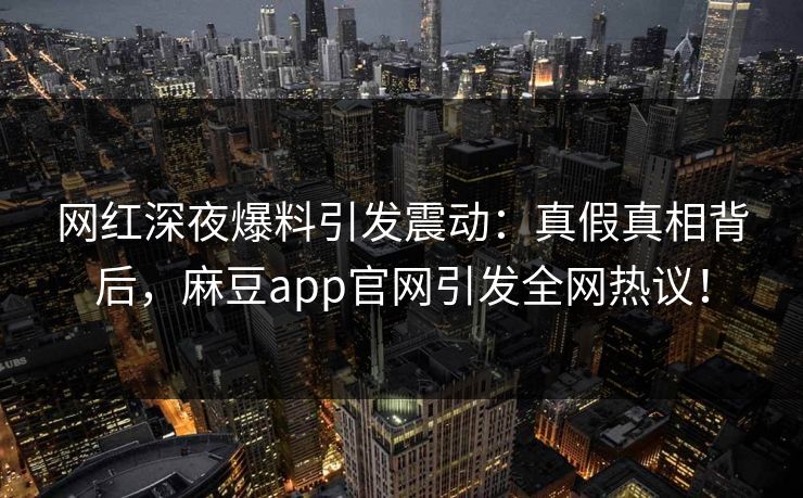 网红深夜爆料引发震动：真假真相背后，麻豆app官网引发全网热议！