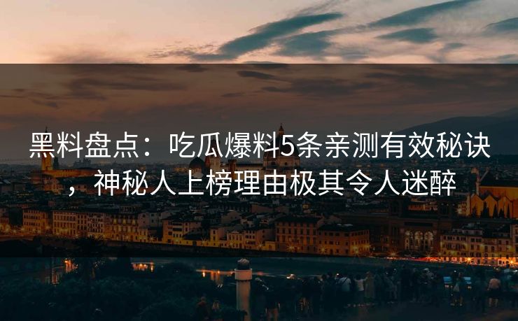 黑料盘点：吃瓜爆料5条亲测有效秘诀，神秘人上榜理由极其令人迷醉