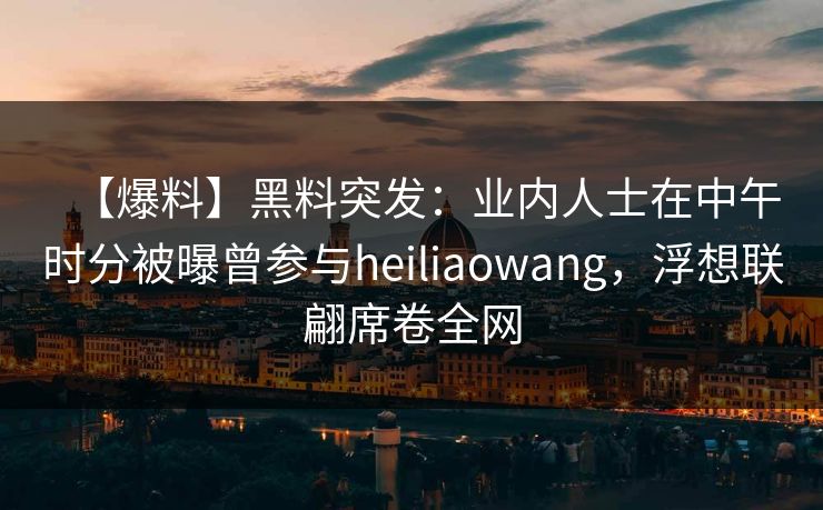 【爆料】黑料突发：业内人士在中午时分被曝曾参与heiliaowang，浮想联翩席卷全网  第1张