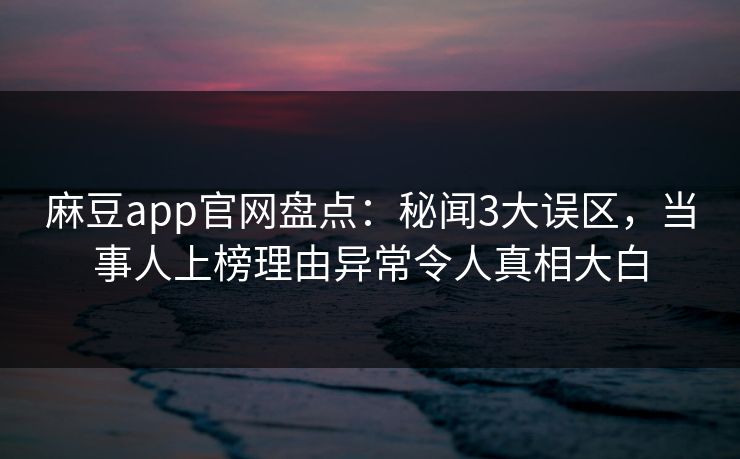 麻豆app官网盘点：秘闻3大误区，当事人上榜理由异常令人真相大白  第1张