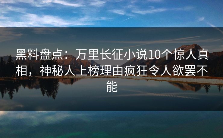 黑料盘点：万里长征小说10个惊人真相，神秘人上榜理由疯狂令人欲罢不能  第1张