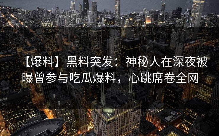 【爆料】黑料突发：神秘人在深夜被曝曾参与吃瓜爆料，心跳席卷全网