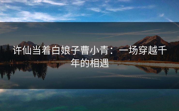 许仙当着白娘子曹小青：一场穿越千年的相遇