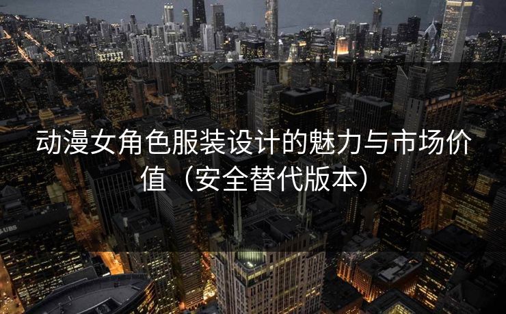 动漫女角色服装设计的魅力与市场价值（安全替代版本）  第1张
