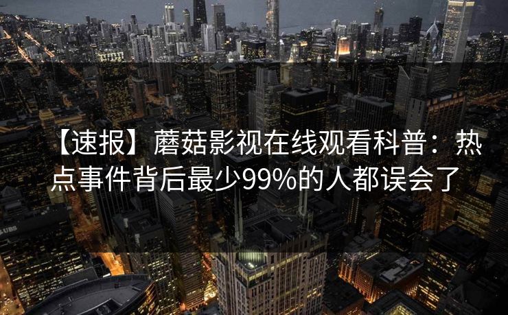 【速报】蘑菇影视在线观看科普：热点事件背后最少99%的人都误会了