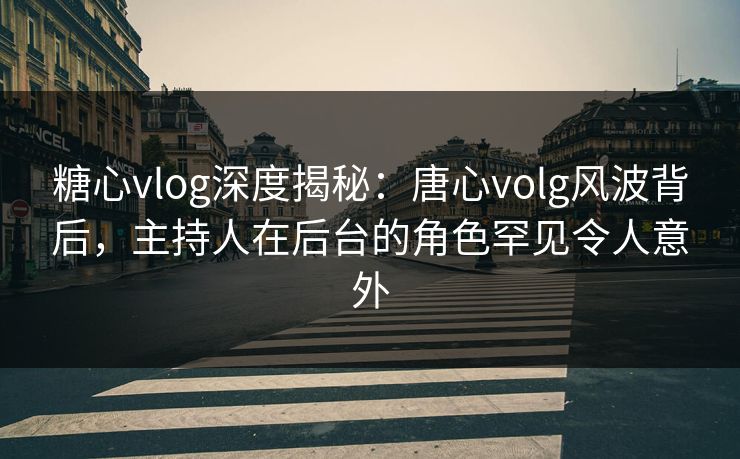 糖心vlog深度揭秘:唐心volg风波背后,主持人在后台的角色罕见令人意外