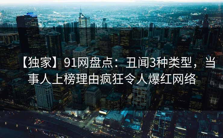 【独家】91网盘点:丑闻3种类型,当事人上榜理由疯狂令人爆红网络