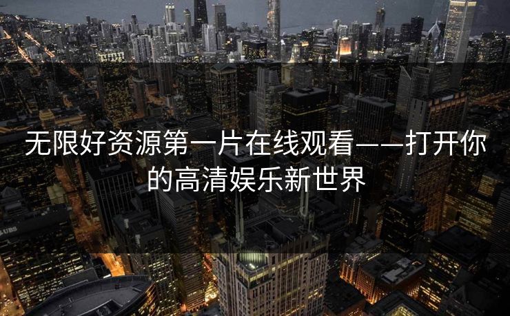 无限好资源第一片在线观看——打开你的高清娱乐新世界