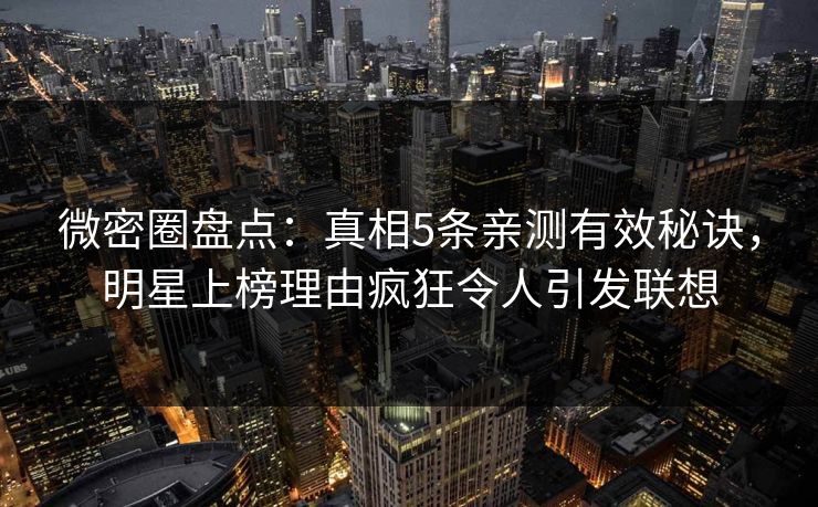 微密圈盘点:真相5条亲测有效秘诀,明星上榜理由疯狂令人引发联想