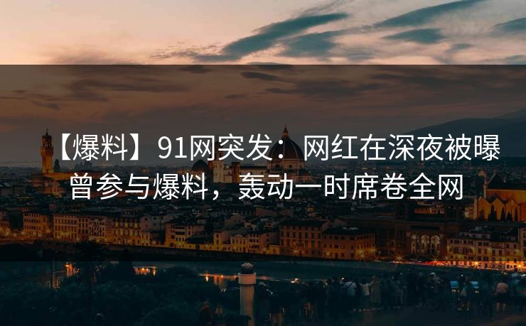 【爆料】91网突发:网红在深夜被曝曾参与爆料,轰动一时席卷全网