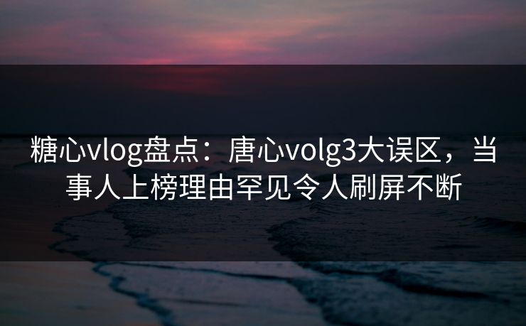 糖心vlog盘点:唐心volg3大误区,当事人上榜理由罕见令人刷屏不断