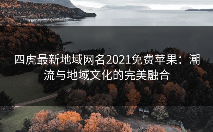 四虎最新地域网名2021免费苹果:潮流与地域文化的完美融合