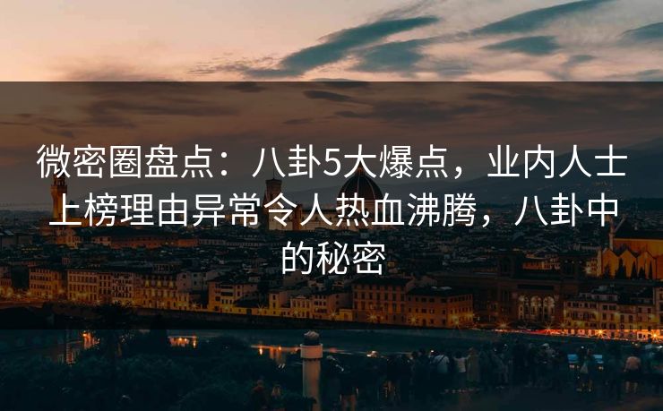 微密圈盘点：八卦5大爆点，业内人士上榜理由异常令人热血沸腾，八卦中的秘密