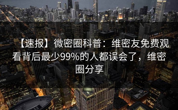 【速报】微密圈科普：维密友免费观看背后最少99%的人都误会了，维密圈分享