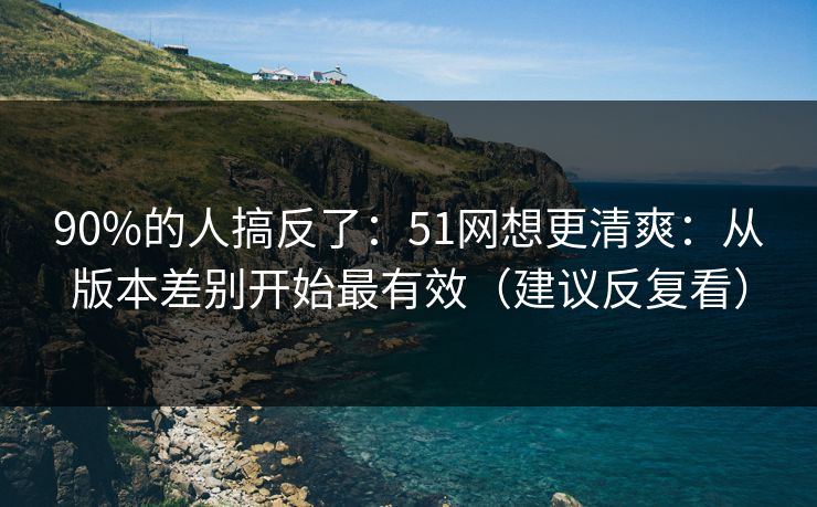 90%的人搞反了:51网想更清爽:从版本差别开始最有效(建议反复看)