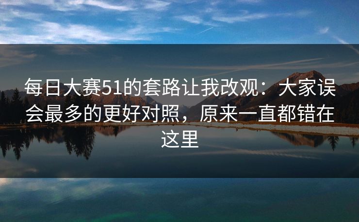 每日大赛51的套路让我改观：大家误会最多的更好对照，原来一直都错在这里