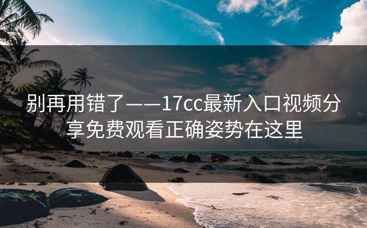 别再用错了——17cc最新入口视频分享免费观看正确姿势在这里