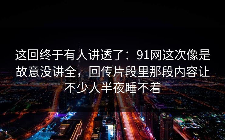 这回终于有人讲透了:91网这次像是故意没讲全,回传片段里那段内容让不少人半夜睡不着