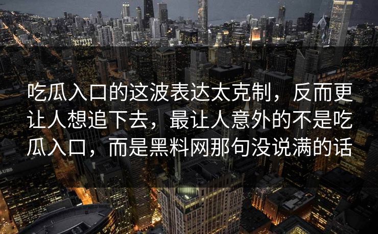 吃瓜入口的这波表达太克制，反而更让人想追下去，最让人意外的不是吃瓜入口，而是黑料网那句没说满的话