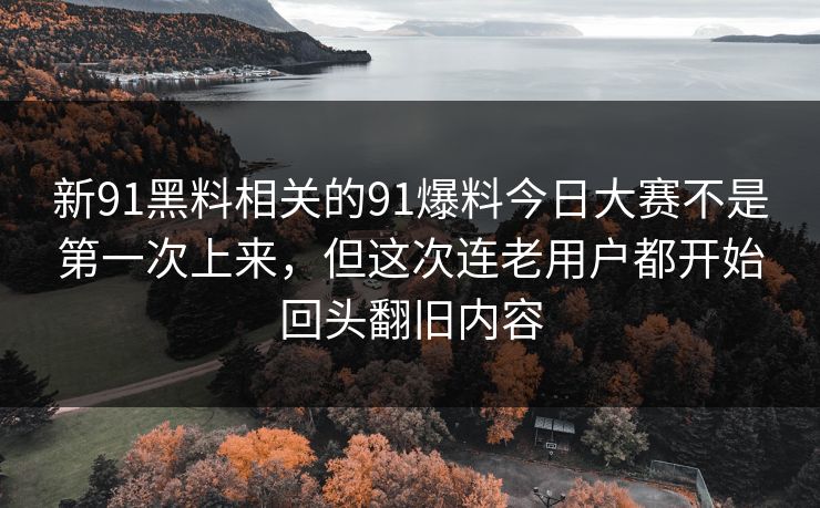 新91黑料相关的91爆料今日大赛不是第一次上来，但这次连老用户都开始回头翻旧内容