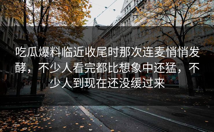 吃瓜爆料临近收尾时那次连麦悄悄发酵，不少人看完都比想象中还猛，不少人到现在还没缓过来
