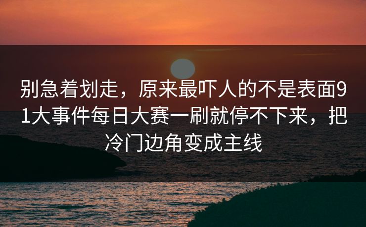 别急着划走，原来最吓人的不是表面91大事件每日大赛一刷就停不下来，把冷门边角变成主线  第1张