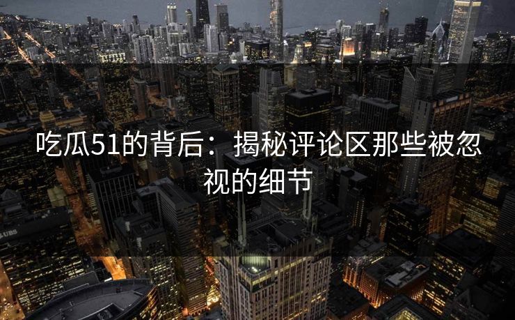 吃瓜51的背后：揭秘评论区那些被忽视的细节